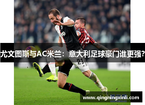 尤文图斯与AC米兰：意大利足球豪门谁更强？