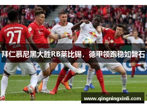拜仁慕尼黑大胜RB莱比锡，德甲领跑稳如磐石
