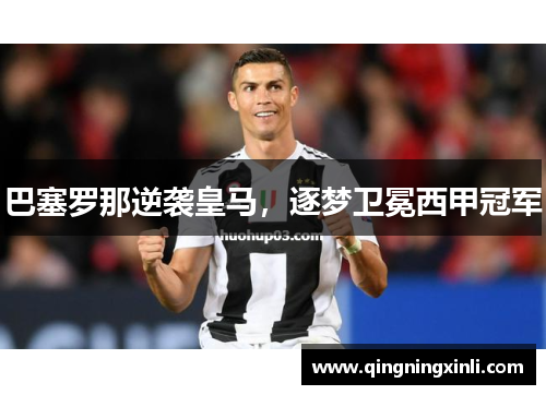 巴塞罗那逆袭皇马，逐梦卫冕西甲冠军