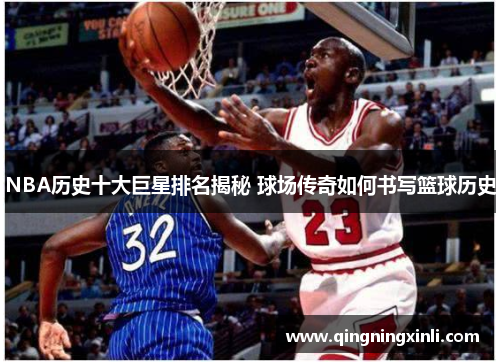 NBA历史十大巨星排名揭秘 球场传奇如何书写篮球历史