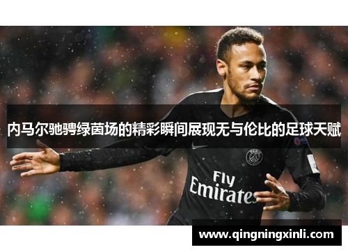 内马尔驰骋绿茵场的精彩瞬间展现无与伦比的足球天赋