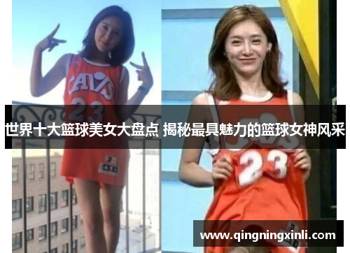 世界十大篮球美女大盘点 揭秘最具魅力的篮球女神风采