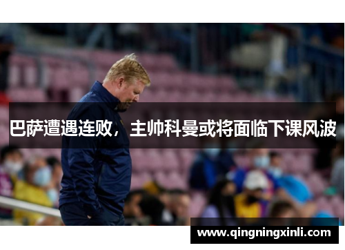 巴萨遭遇连败，主帅科曼或将面临下课风波