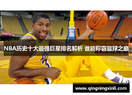 NBA历史十大最强巨星排名解析 谁能称霸篮球之巅