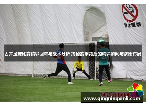古井足球比赛精彩回顾与战术分析 揭秘赛事背后的精彩瞬间与战略布局