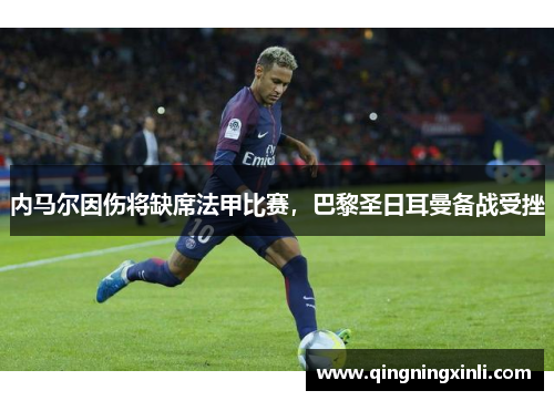 内马尔因伤将缺席法甲比赛，巴黎圣日耳曼备战受挫
