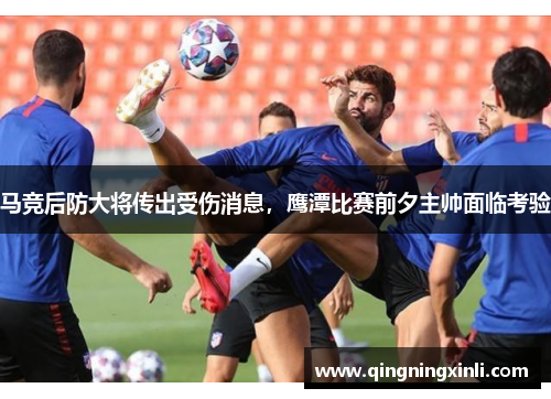 马竞后防大将传出受伤消息，鹰潭比赛前夕主帅面临考验