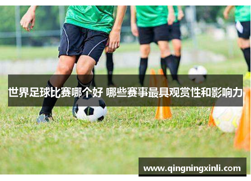 世界足球比赛哪个好 哪些赛事最具观赏性和影响力