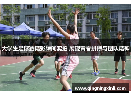 大学生足球赛精彩瞬间实拍 展现青春拼搏与团队精神