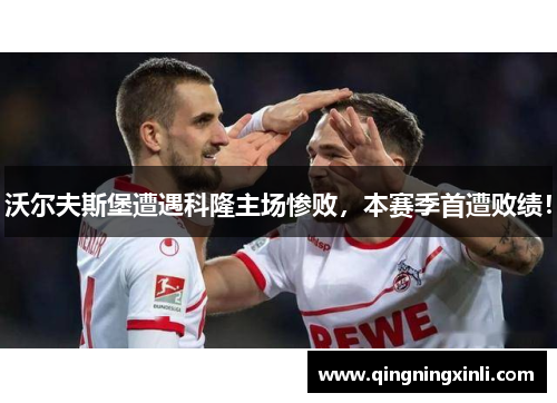 沃尔夫斯堡遭遇科隆主场惨败，本赛季首遭败绩！
