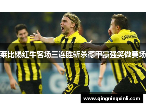 莱比锡红牛客场三连胜斩杀德甲豪强笑傲赛场