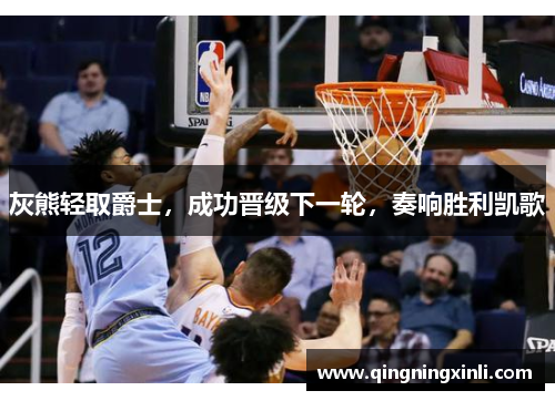 灰熊轻取爵士，成功晋级下一轮，奏响胜利凯歌