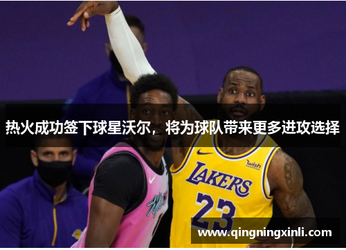 热火成功签下球星沃尔，将为球队带来更多进攻选择