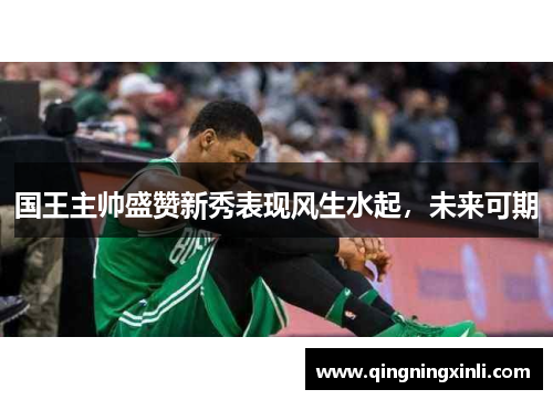 国王主帅盛赞新秀表现风生水起，未来可期