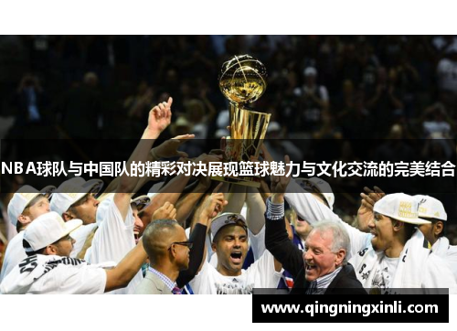 NBA球队与中国队的精彩对决展现篮球魅力与文化交流的完美结合
