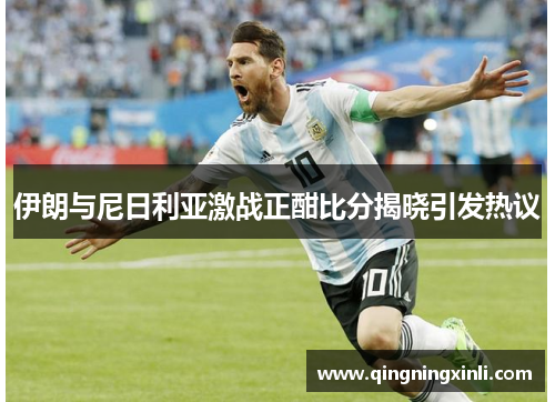 伊朗与尼日利亚激战正酣比分揭晓引发热议