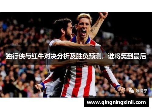 独行侠与红牛对决分析及胜负预测，谁将笑到最后