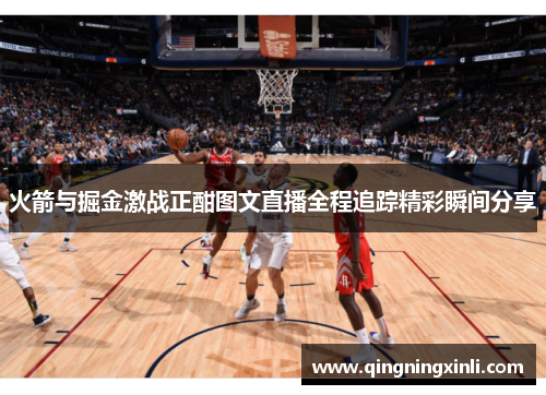 火箭与掘金激战正酣图文直播全程追踪精彩瞬间分享
