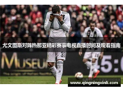 尤文图斯对阵热那亚精彩赛事电视直播时间及观看指南