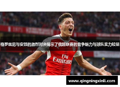 格罗兹尼与安郅的激烈对决揭示了俄超联赛的竞争魅力与球队实力较量