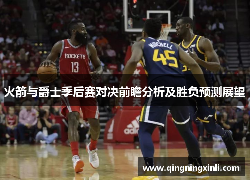 火箭与爵士季后赛对决前瞻分析及胜负预测展望